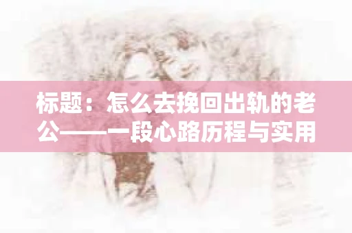 标题：怎么去挽回出轨的老公——一段心路历程与实用建议