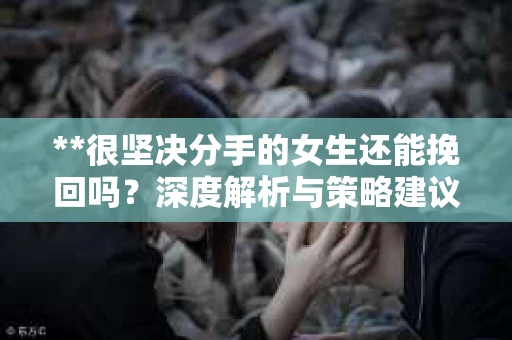 **很坚决分手的女生还能挽回吗？深度解析与策略建议**