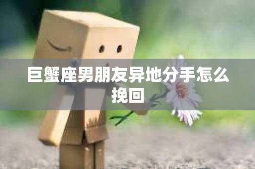 巨蟹座男朋友异地分手怎么挽回