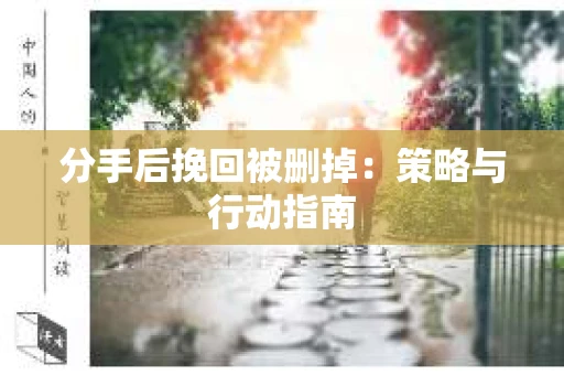 分手后挽回被删掉：策略与行动指南