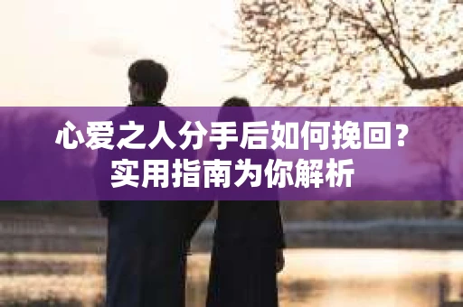 心爱之人分手后如何挽回？实用指南为你解析