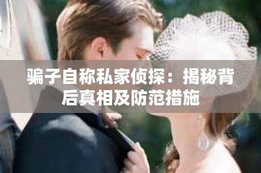 骗子自称私家侦探：揭秘背后真相及防范措施