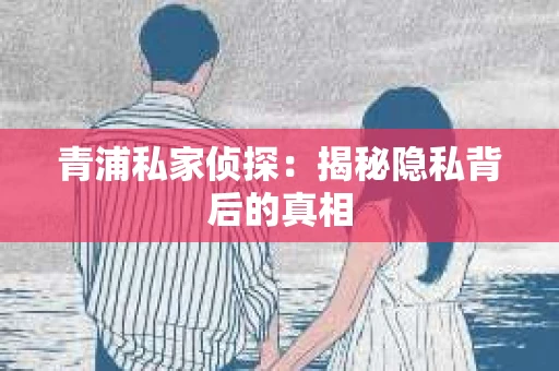 青浦私家侦探：揭秘隐私背后的真相