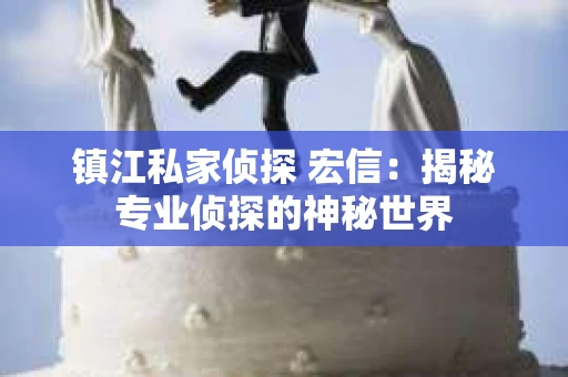 镇江私家侦探 宏信：揭秘专业侦探的神秘世界