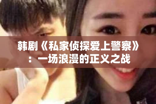 韩剧《私家侦探爱上警察》：一场浪漫的正义之战