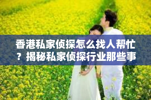 香港私家侦探怎么找人帮忙？揭秘私家侦探行业那些事儿