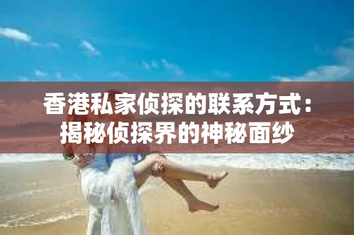 香港私家侦探的联系方式：揭秘侦探界的神秘面纱