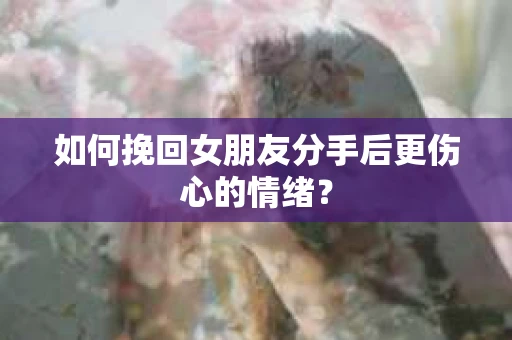 如何挽回女朋友分手后更伤心的情绪? 如何挽回女朋友分手后更伤心的情绪?