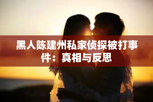 黑人陈建州私家侦探被打事件：真相与反思
