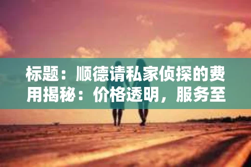 标题：顺德请私家侦探的费用揭秘：价格透明，服务至上