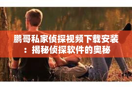 鹏哥私家侦探视频下载安装：揭秘侦探软件的奥秘