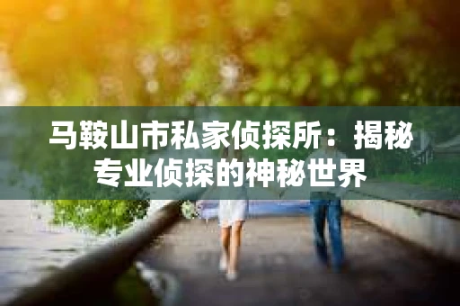 马鞍山市私家侦探所：揭秘专业侦探的神秘世界