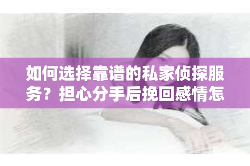 如何选择靠谱的私家侦探服务？担心分手后挽回感情怎么办？