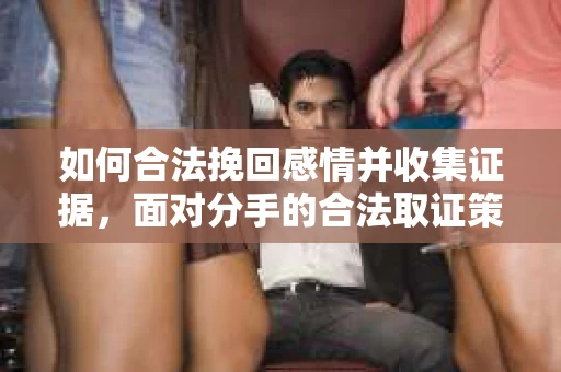 如何合法挽回感情并收集证据，面对分手的合法取证策略