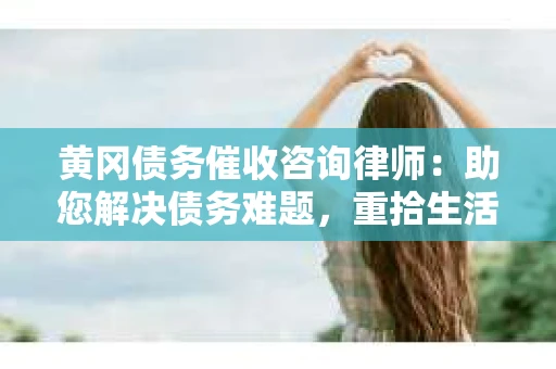 黄冈债务催收咨询律师：助您解决债务难题，重拾生活信心