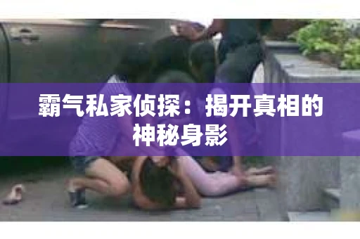 霸气私家侦探：揭开真相的神秘身影