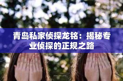 青岛私家侦探龙铭：揭秘专业侦探的正规之路