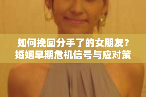 如何挽回分手了的女朋友?婚姻早期危机信号与应对策略 如何挽回分手了的女朋友?婚姻早期危机信号与应对策略