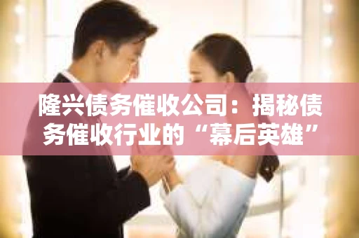 隆兴债务催收公司：揭秘债务催收行业的“幕后英雄”