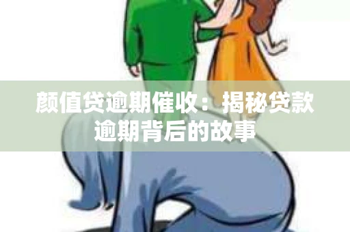 颜值贷逾期催收：揭秘贷款逾期背后的故事