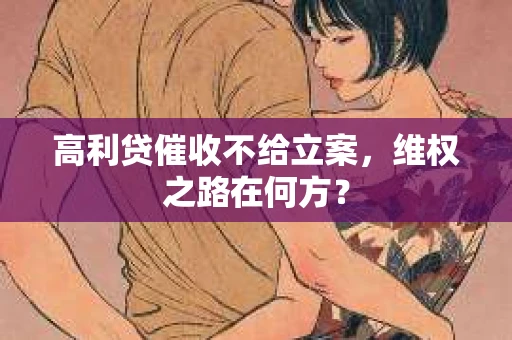 高利贷催收不给立案，维权之路在何方？