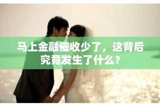 马上金融催收少了，这背后究竟发生了什么？