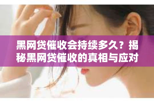 黑网贷催收会持续多久？揭秘黑网贷催收的真相与应对策略