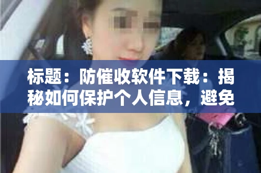 标题：防催收软件下载：揭秘如何保护个人信息，避免骚扰电话