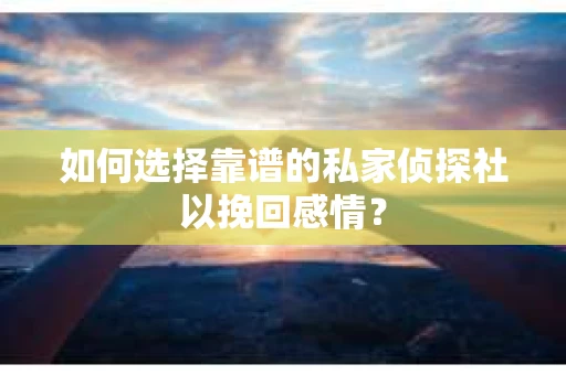 如何选择靠谱的私家侦探社以挽回感情? 如何选择靠谱的私家侦探社以挽回感情?