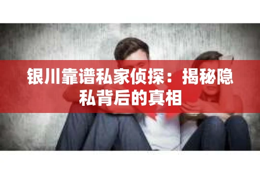 银川靠谱私家侦探：揭秘隐私背后的真相