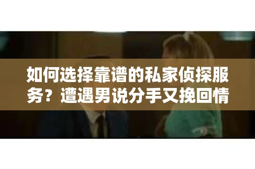 如何选择靠谱的私家侦探服务?遭遇男说分手又挽回情况怎么办? 如何选择靠谱的私家侦探服务?遭遇男说分手又挽回情况怎么办?