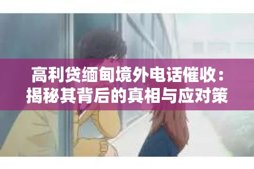 高利贷缅甸境外电话催收：揭秘其背后的真相与应对策略