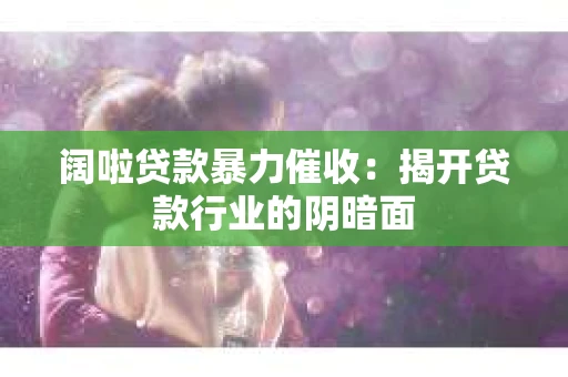 阔啦贷款暴力催收：揭开贷款行业的阴暗面