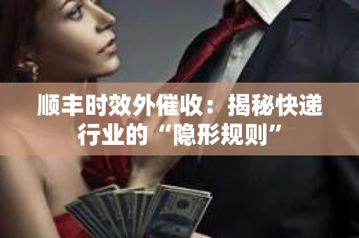 顺丰时效外催收：揭秘快递行业的“隐形规则”