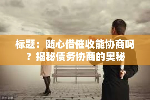 标题：随心借催收能协商吗？揭秘债务协商的奥秘