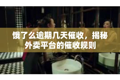 饿了么逾期几天催收，揭秘外卖平台的催收规则