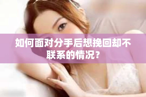如何面对分手后想挽回却不联系的情况？