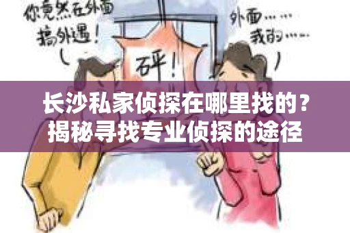长沙私家侦探在哪里找的？揭秘寻找专业侦探的途径