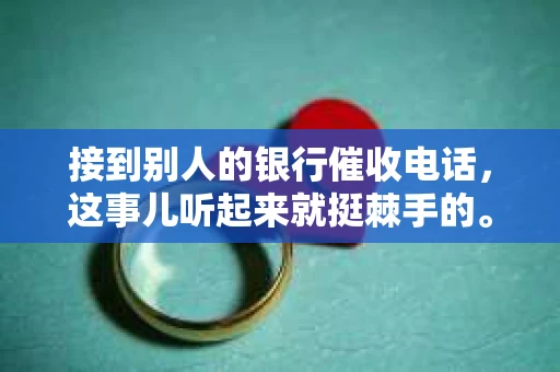接到别人的银行催收电话，这事儿听起来就挺棘手的。我最近就遇到了这样的事情，所以想和大家聊聊这个话题。首先，你得明白，银行催收电话并不是什么新鲜事儿，但面对这样的电话，我们该如何应对呢？下面，我就从自己的经历出发，和大家分享一下我的看法。