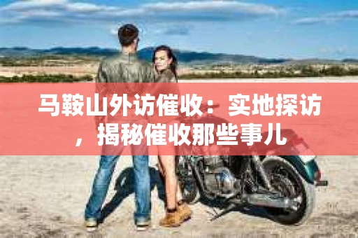 马鞍山外访催收：实地探访，揭秘催收那些事儿