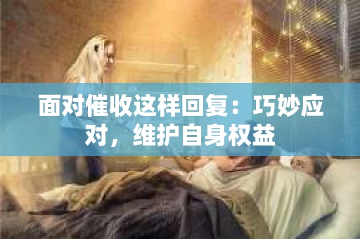 面对催收这样回复：巧妙应对，维护自身权益