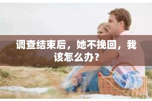 调查结束后，她不挽回，我该怎么办？