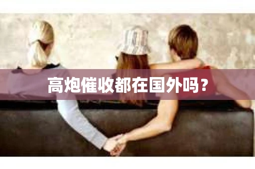 高炮催收都在国外吗？