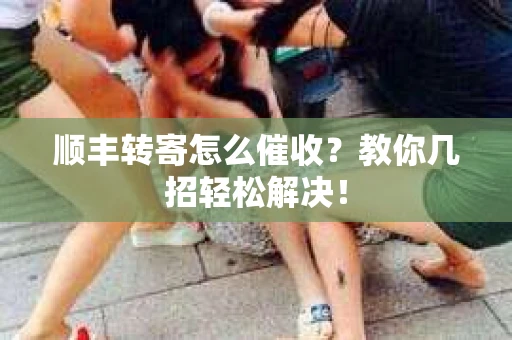 顺丰转寄怎么催收？教你几招轻松解决！