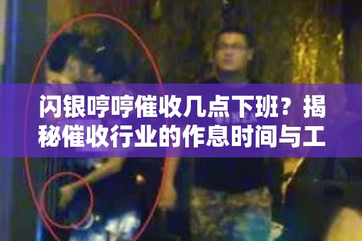 闪银哼哼催收几点下班？揭秘催收行业的作息时间与工作状态