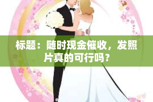 标题：随时现金催收，发照片真的可行吗？