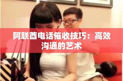 阿联酋电话催收技巧：高效沟通的艺术