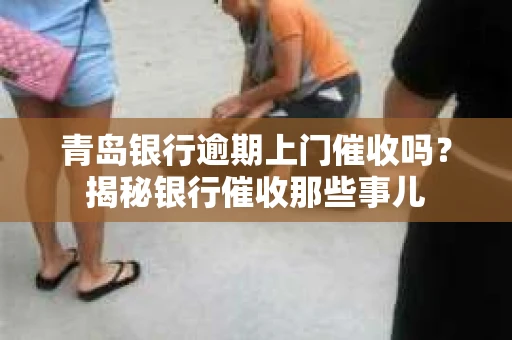 青岛银行逾期上门催收吗？揭秘银行催收那些事儿