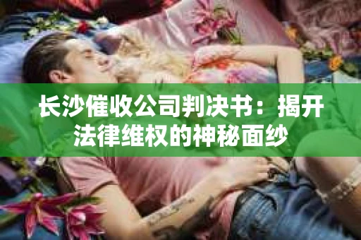 长沙催收公司判决书：揭开法律维权的神秘面纱