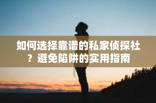 如何选择靠谱的私家侦探社？避免陷阱的实用指南